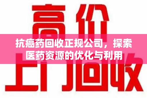 绵阳抗癌药回收正规公司，探索医药资源的优化与利用