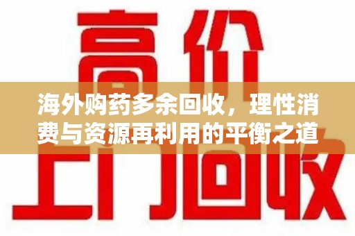 绵阳海外购药多余回收，理性消费与资源再利用的平衡之道
