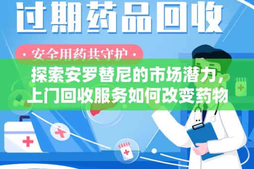 绵阳探索安罗替尼的市场潜力，上门回收服务如何改变药物流通生态