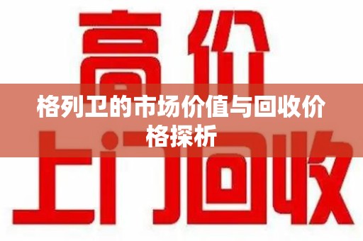 绵阳格列卫的市场价值与回收价格探析