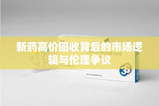 绵阳新药高价回收背后的市场逻辑与伦理争议