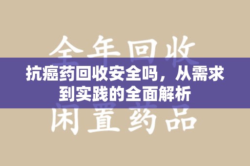 绵阳抗癌药回收安全吗，从需求到实践的全面解析