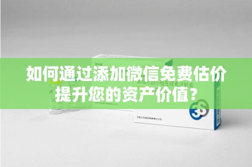 绵阳如何通过添加微信免费估价提升您的资产价值？