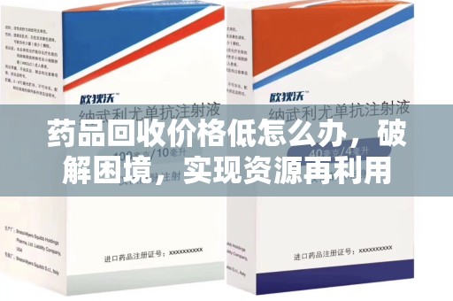 绵阳药品回收价格低怎么办，破解困境，实现资源再利用