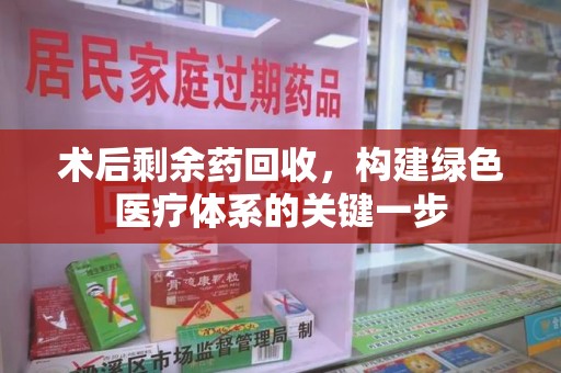 绵阳术后剩余药回收，构建绿色医疗体系的关键一步