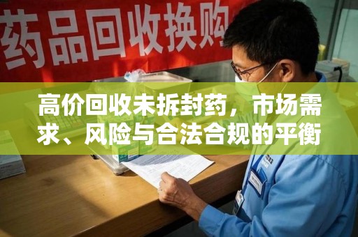 绵阳高价回收未拆封药，市场需求、风险与合法合规的平衡