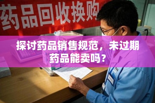 绵阳探讨药品销售规范，未过期药品能卖吗？