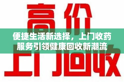绵阳便捷生活新选择，上门收药服务引领健康回收新潮流