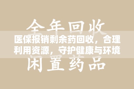 绵阳医保报销剩余药回收，合理利用资源，守护健康与环境