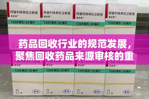 绵阳药品回收行业的规范发展，聚焦回收药品来源审核的重要性