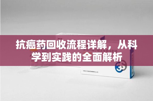 绵阳抗癌药回收流程详解，从科学到实践的全面解析