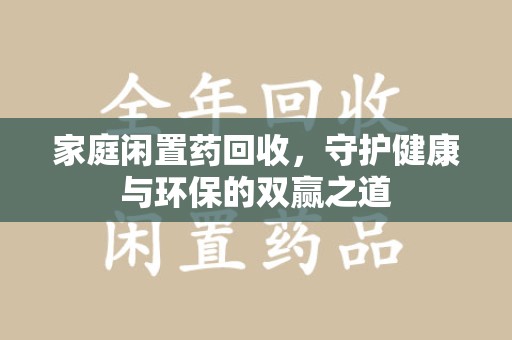 绵阳家庭闲置药回收，守护健康与环保的双赢之道