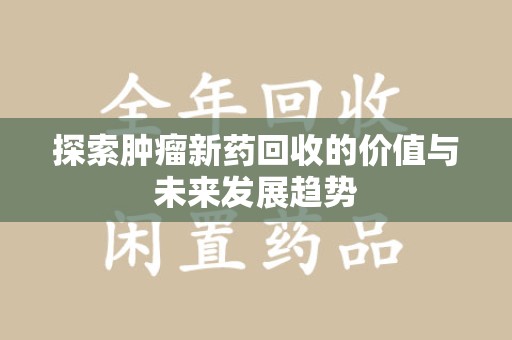 绵阳探索肿瘤新药回收的价值与未来发展趋势
