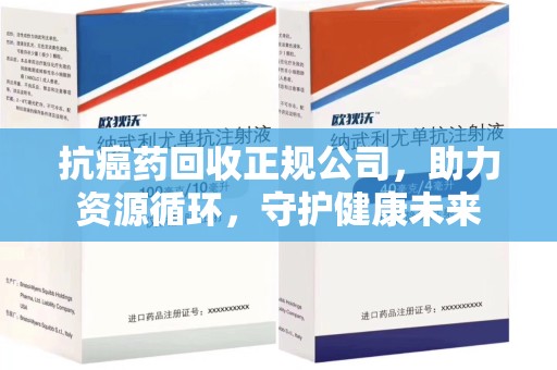 绵阳抗癌药回收正规公司，助力资源循环，守护健康未来