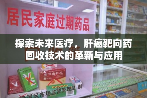 绵阳探索未来医疗，肝癌靶向药回收技术的革新与应用