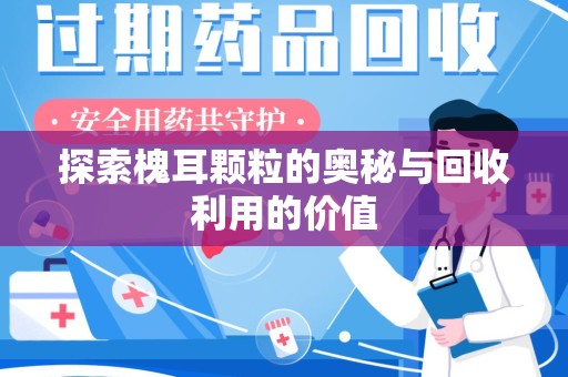 绵阳探索槐耳颗粒的奥秘与回收利用的价值