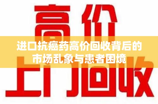 绵阳进口抗癌药高价回收背后的市场乱象与患者困境