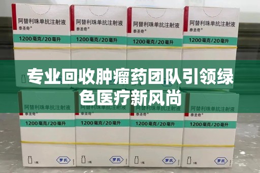 绵阳专业回收肿瘤药团队引领绿色医疗新风尚