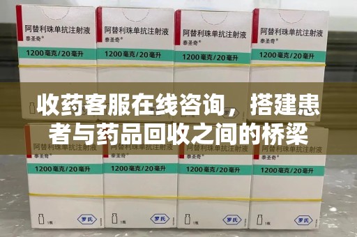 绵阳收药客服在线咨询，搭建患者与药品回收之间的桥梁
