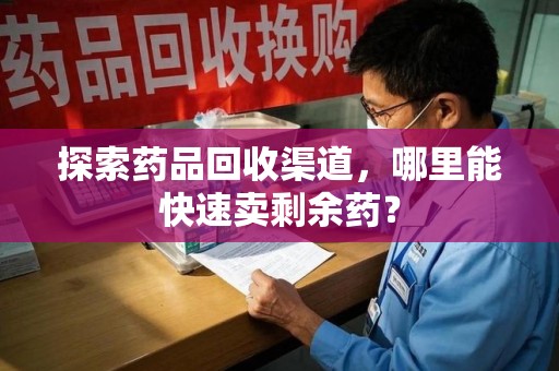 绵阳探索药品回收渠道，哪里能快速卖剩余药？