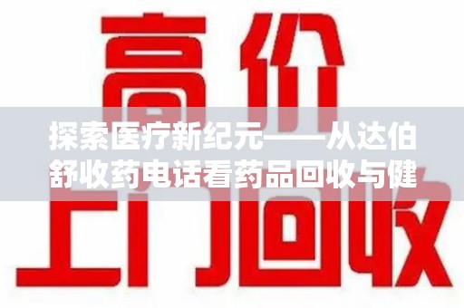 绵阳探索医疗新纪元——从达伯舒收药电话看药品回收与健康管理的未来