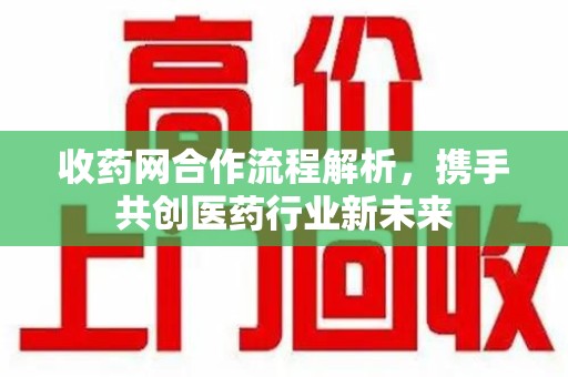 绵阳收药网合作流程解析，携手共创医药行业新未来