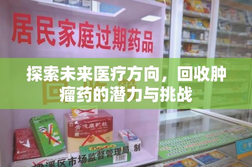 绵阳探索未来医疗方向，回收肿瘤药的潜力与挑战