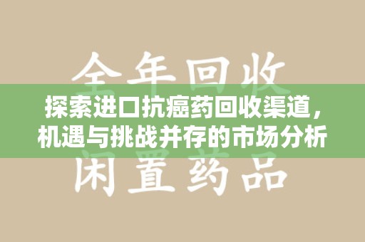 绵阳探索进口抗癌药回收渠道，机遇与挑战并存的市场分析