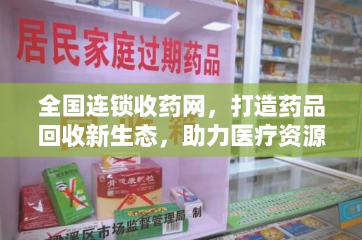 绵阳全国连锁收药网，打造药品回收新生态，助力医疗资源再利用