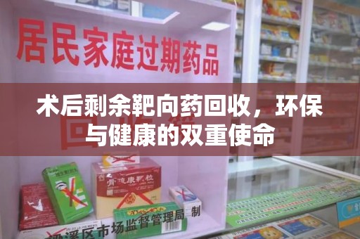 绵阳术后剩余靶向药回收，环保与健康的双重使命