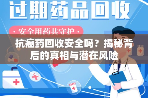 绵阳抗癌药回收安全吗？揭秘背后的真相与潜在风险
