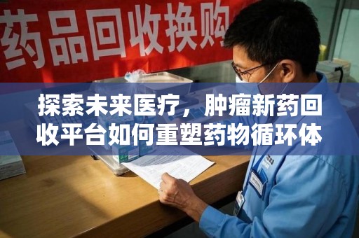 绵阳探索未来医疗，肿瘤新药回收平台如何重塑药物循环体系