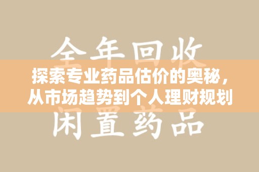 绵阳探索专业药品估价的奥秘，从市场趋势到个人理财规划