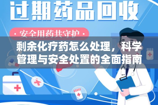 绵阳剩余化疗药怎么处理，科学管理与安全处置的全面指南