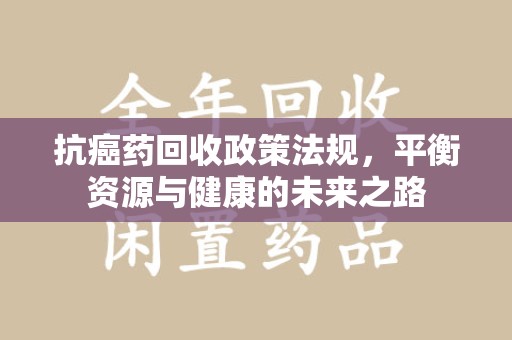 绵阳抗癌药回收政策法规，平衡资源与健康的未来之路