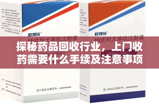 绵阳探秘药品回收行业，上门收药需要什么手续及注意事项