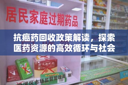 绵阳抗癌药回收政策解读，探索医药资源的高效循环与社会价值