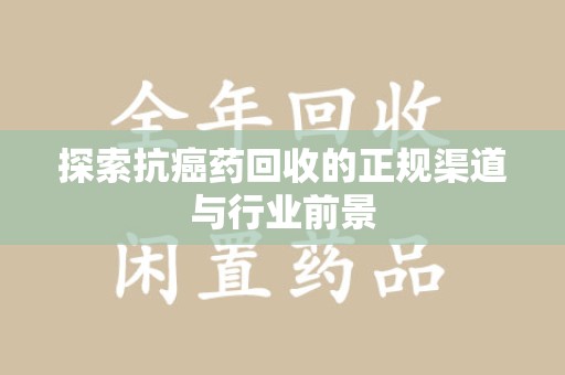 绵阳探索抗癌药回收的正规渠道与行业前景