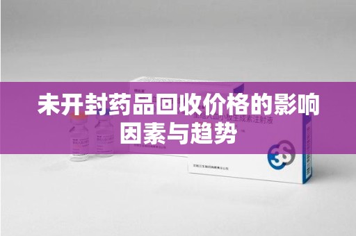 绵阳未开封药品回收价格的影响因素与趋势