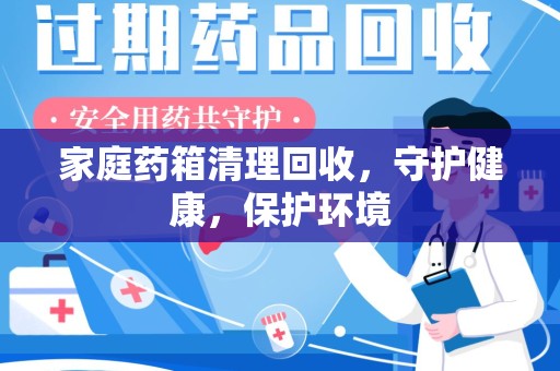 绵阳家庭药箱清理回收，守护健康，保护环境