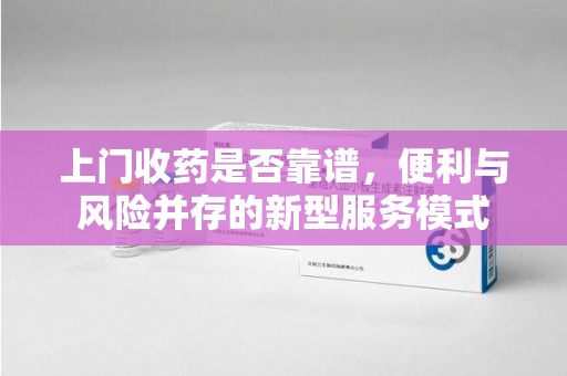 绵阳上门收药是否靠谱，便利与风险并存的新型服务模式