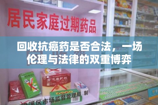 绵阳回收抗癌药是否合法，一场伦理与法律的双重博弈