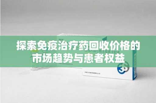 绵阳探索免疫治疗药回收价格的市场趋势与患者权益