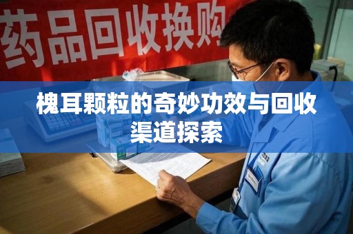 绵阳槐耳颗粒的奇妙功效与回收渠道探索
