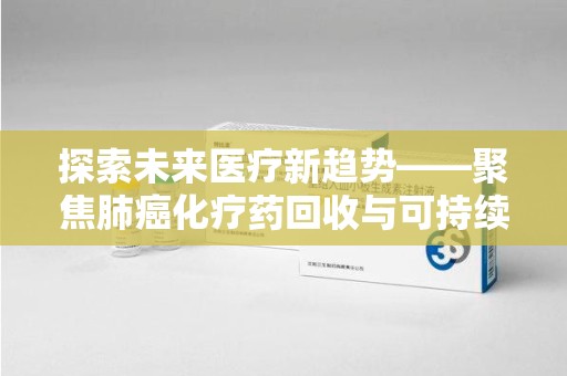 绵阳探索未来医疗新趋势——聚焦肺癌化疗药回收与可持续发展