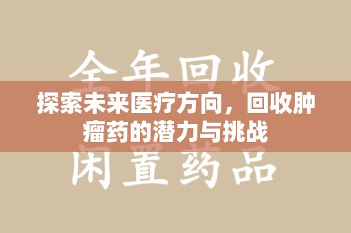 绵阳探索未来医疗方向，回收肿瘤药的潜力与挑战