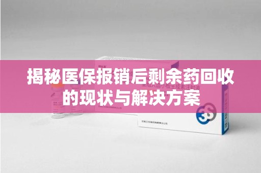 绵阳揭秘医保报销后剩余药回收的现状与解决方案