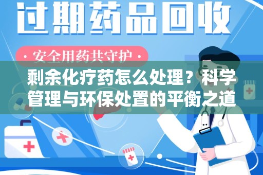绵阳剩余化疗药怎么处理？科学管理与环保处置的平衡之道