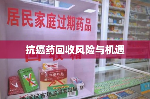 绵阳抗癌药回收风险与机遇
