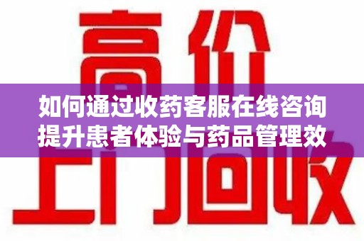 绵阳如何通过收药客服在线咨询提升患者体验与药品管理效率